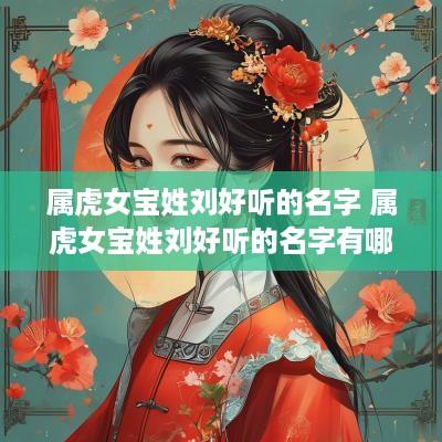 属虎女宝姓刘好听的名字 属虎女宝姓刘好听的名字有哪些