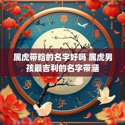 属虎带晗的名字好吗 属虎男孩最吉利的名字带涵