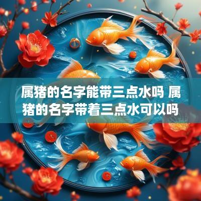 属猪的名字能带三点水吗 属猪的名字带着三点水可以吗