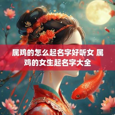 属鸡的怎么起名字好听女 属鸡的女生起名字大全