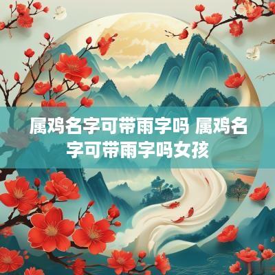 属鸡名字可带雨字吗 属鸡名字可带雨字吗女孩