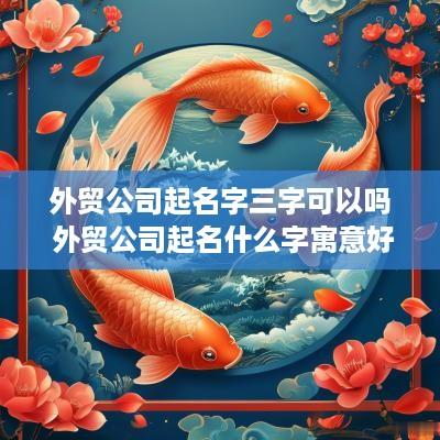 外贸公司起名字三字可以吗 外贸公司起名什么字寓意好
