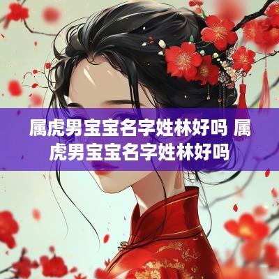 属虎男宝宝名字姓林好吗 属虎男宝宝名字姓林好吗