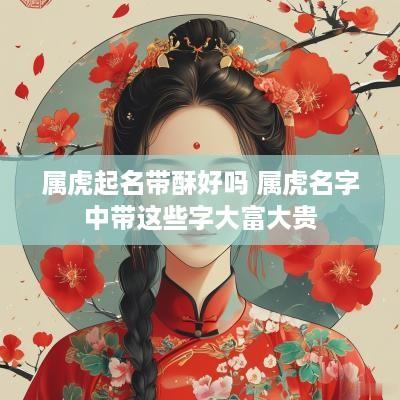 属虎起名带酥好吗 属虎名字中带这些字大富大贵
