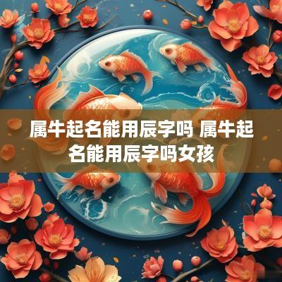属牛起名能用辰字吗 属牛起名能用辰字吗女孩