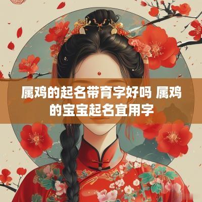 属鸡的起名带育字好吗 属鸡的宝宝起名宜用字