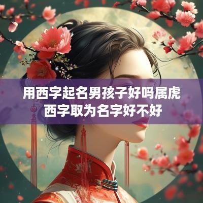 用西字起名男孩子好吗属虎 西字取为名字好不好