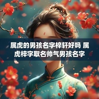 属虎的男孩名字梓轩好吗 属虎梓字取名帅气男孩名字