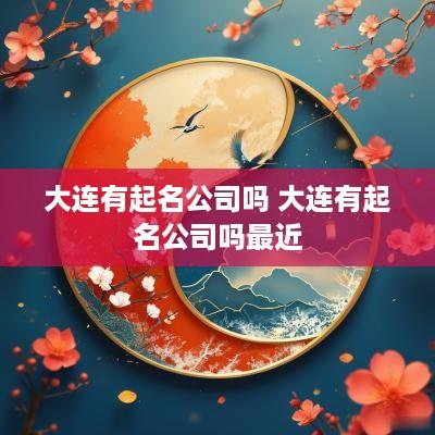 大连有起名公司吗 大连有起名公司吗最近