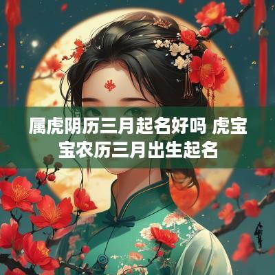 属虎阴历三月起名好吗 虎宝宝农历三月出生起名