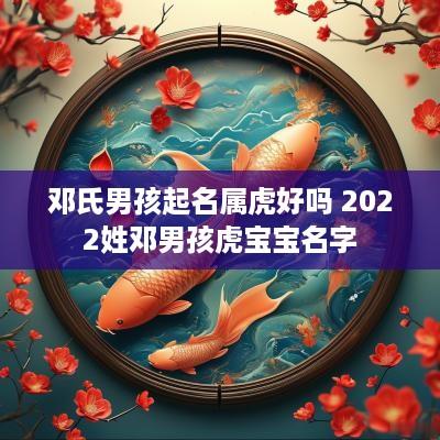 邓氏男孩起名属虎好吗 2025姓邓男孩虎宝宝名字