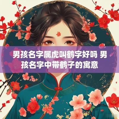 男孩名字属虎叫鹤字好吗 男孩名字中带鹤子的寓意