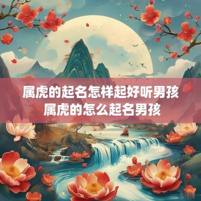 属虎的起名怎样起好听男孩 属虎的怎么起名男孩 属虎的起名怎样起好听男孩 属虎的怎么起名男孩