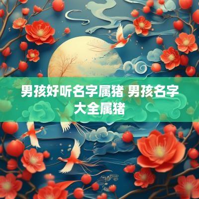 男孩好听名字属猪 男孩名字大全属猪