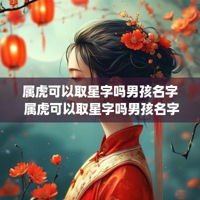 属虎可以取星字吗男孩名字 属虎可以取星字吗男孩名字怎么取