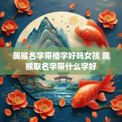 属猴名字带橙字好吗女孩 属猴取名字带什么字好