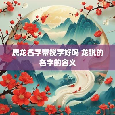 属龙名字带锐字好吗 龙锐的名字的含义