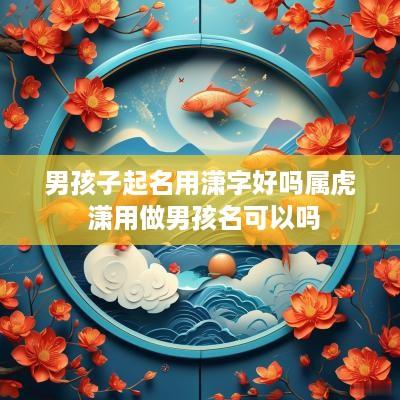 男孩子起名用潇字好吗属虎 潇用做男孩名可以吗