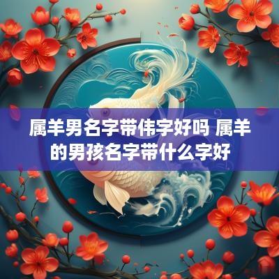 属羊男名字带伟字好吗 属羊的男孩名字带什么字好