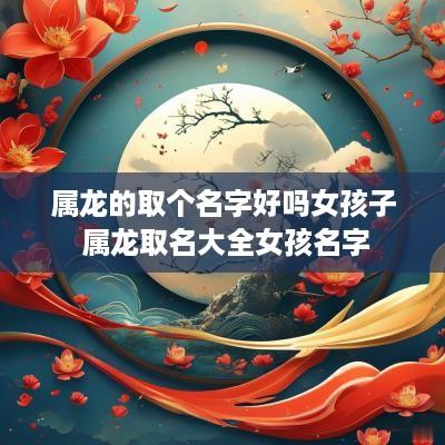 属龙的取个名字好吗女孩子 属龙取名大全女孩名字