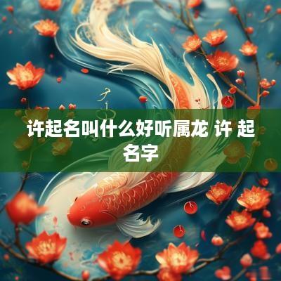许起名叫什么好听属龙 许 起名字