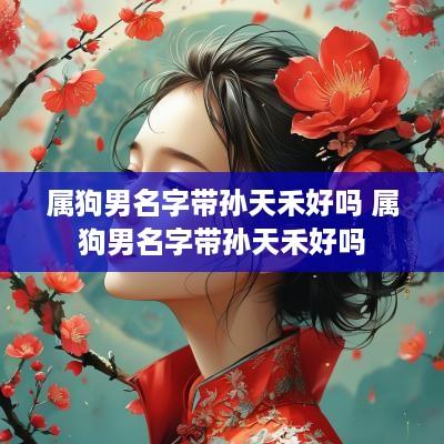属狗男名字带孙天禾好吗 属狗男名字带孙天禾好吗