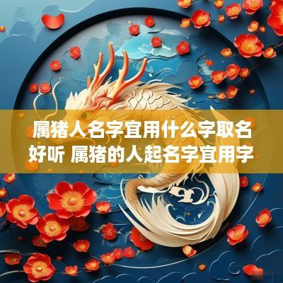 属猪人名字宜用什么字取名好听 属猪的人起名字宜用字