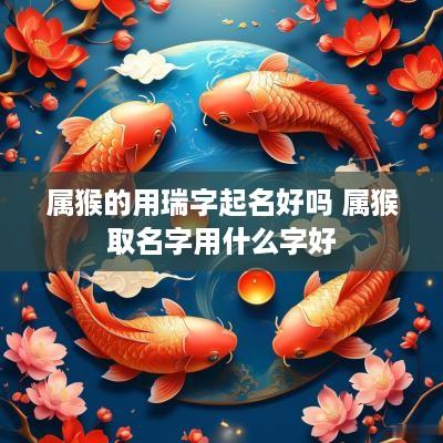 属猴的用瑞字起名好吗 属猴取名字用什么字好