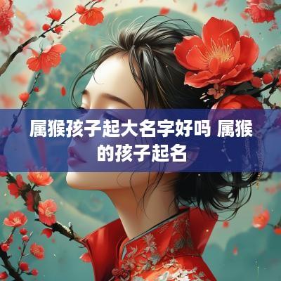 属猴孩子起大名字好吗 属猴的孩子起名