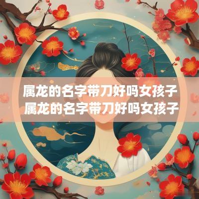 属龙的名字带刀好吗女孩子 属龙的名字带刀好吗女孩子取名