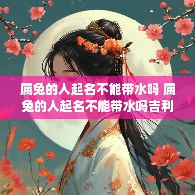 属兔的人起名不能带水吗 属兔的人起名不能带水吗吉利吗