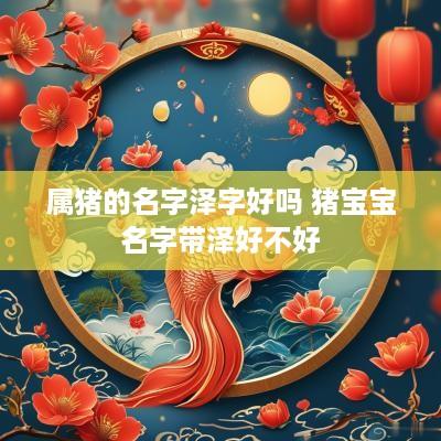 属猪的名字泽字好吗 猪宝宝名字带泽好不好