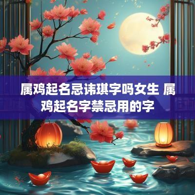 属鸡起名忌讳琪字吗女生 属鸡起名字禁忌用的字