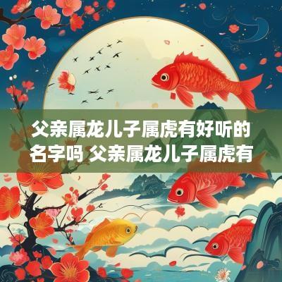 父亲属龙儿子属虎有好听的名字吗 父亲属龙儿子属虎有好听的名字吗怎么取