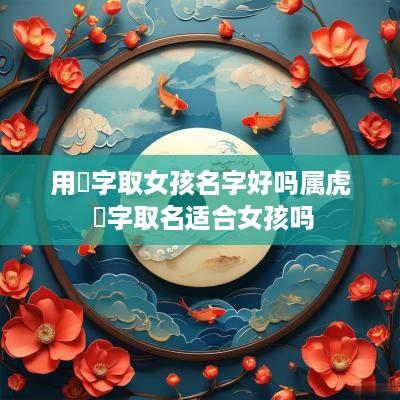 用燚字取女孩名字好吗属虎 莀字取名适合女孩吗