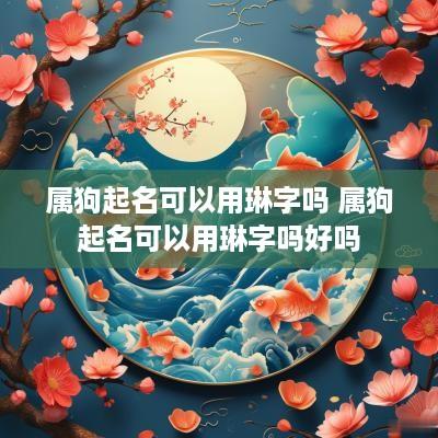 属狗起名可以用琳字吗 属狗起名可以用琳字吗好吗