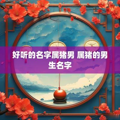 好听的名字属猪男 属猪的男生名字