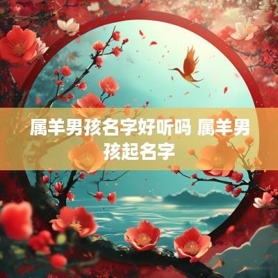 属羊男孩名字好听吗 属羊男孩起名字