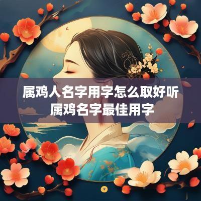 属鸡人名字用字怎么取好听 属鸡名字最佳用字