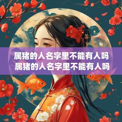 属猪的人名字里不能有人吗 属猪的人名字里不能有人吗