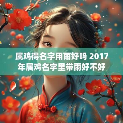 属鸡得名字用雨好吗 2017年属鸡名字里带雨好不好