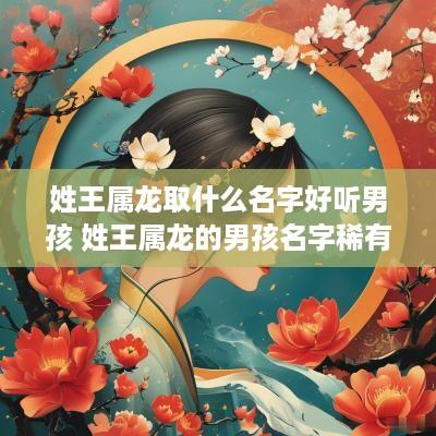 姓王属龙取什么名字好听男孩 姓王属龙的男孩名字稀有的