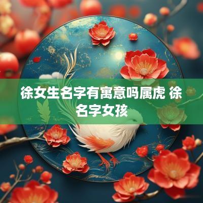 徐女生名字有寓意吗属虎 徐名字女孩