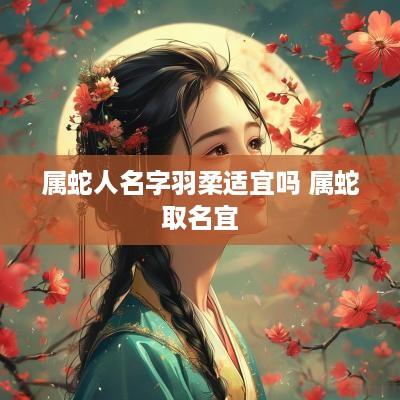 属蛇人名字羽柔适宜吗 属蛇取名宜