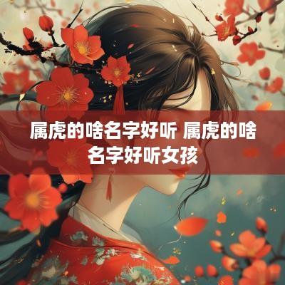 属虎的啥名字好听 属虎的啥名字好听女孩