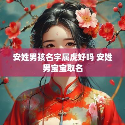 安姓男孩名字属虎好吗 安姓男宝宝取名