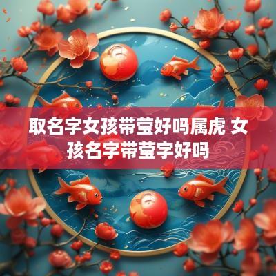 取名字女孩带莹好吗属虎 女孩名字带莹字好吗