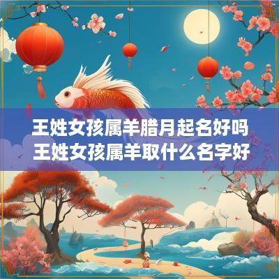 王姓女孩属羊腊月起名好吗 王姓女孩属羊取什么名字好