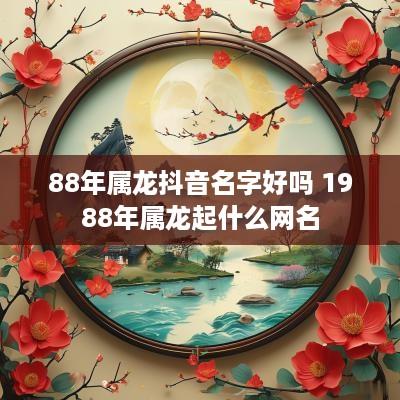 88年属龙抖音名字好吗 1988年属龙起什么网名