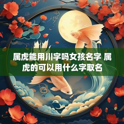 属虎能用川字吗女孩名字 属虎的可以用什么字取名